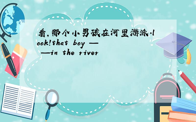 看,那个小男孩在河里游泳.look!that boy — —in the river