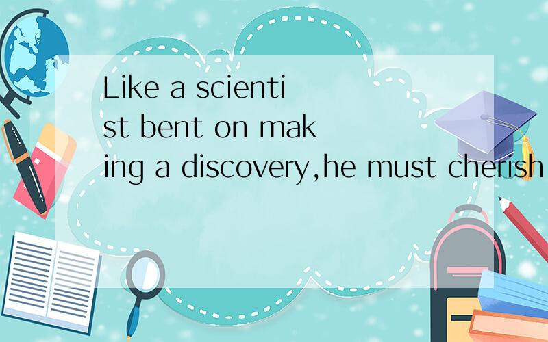 Like a scientist bent on making a discovery,he must cherish the hope that one day he will be amply rewarded.为什么要这样写?不是like a scientist who is bent on making a discovery吗