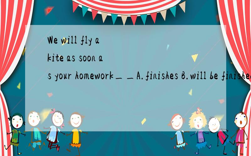 We will fly a kite as soon as your homework__A.finishes B.will be finished C.has finished D.is finished