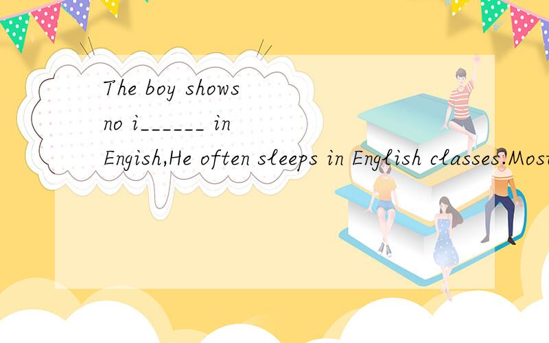 The boy shows no i______ in Engish,He often sleeps in English classes.Most people would like to see the sunrise in the morning but I enjoy the s______ in the after.
