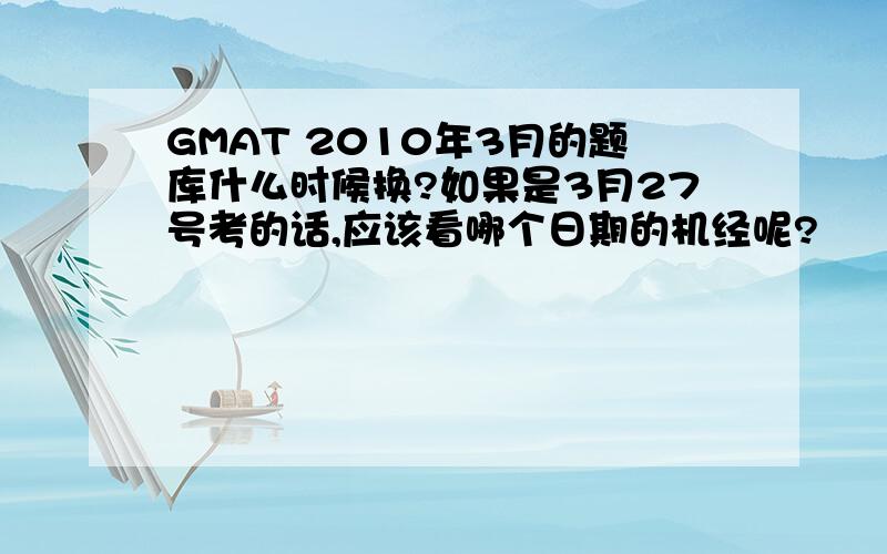 GMAT 2010年3月的题库什么时候换?如果是3月27号考的话,应该看哪个日期的机经呢?