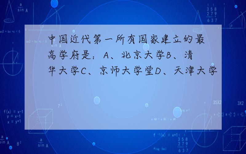 中国近代第一所有国家建立的最高学府是：A、北京大学B、清华大学C、京师大学堂D、天津大学