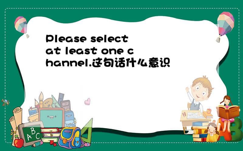 Please select at least one channel.这句话什么意识
