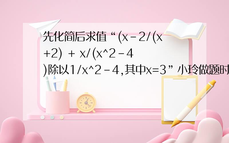 先化简后求值“(x-2/(x+2) + x/(x^2-4)除以1/x^2-4,其中x=3”小玲做题时把“x=-3”错抄成了“x=3”,但她计算结果也是正确的,请你解释这是怎么一回事?