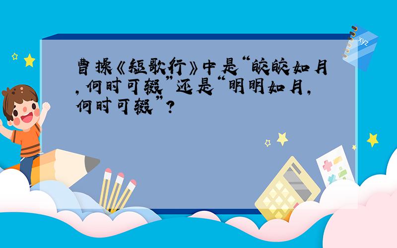 曹操《短歌行》中是“皎皎如月,何时可辍”还是“明明如月,何时可辍”?