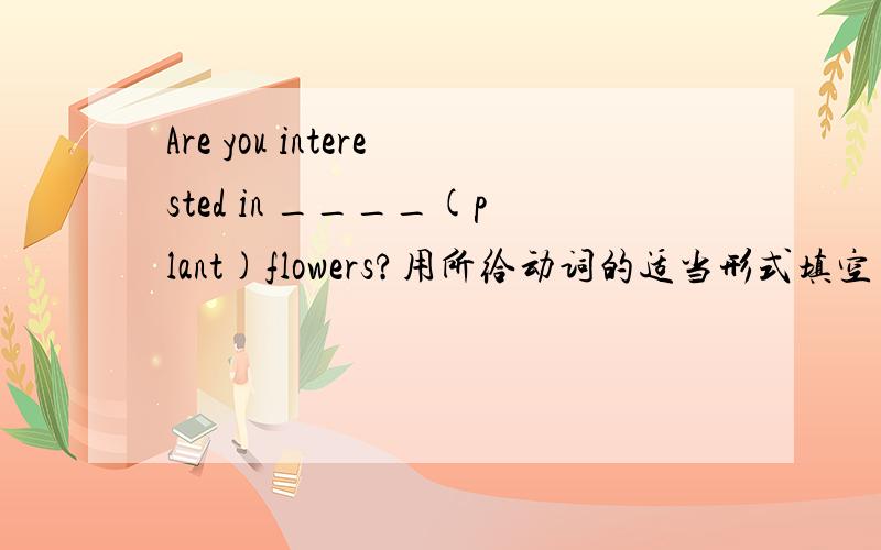Are you interested in ____(plant)flowers?用所给动词的适当形式填空