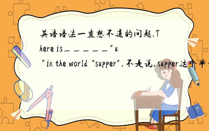 英语语法一直想不通的问题.There is_____”u ”in the world “supper”.不是说,supper这个单词有个u?那就是特指supper中的那个u啊?为什么不是填the?根据我的问题回答，我不是要答案