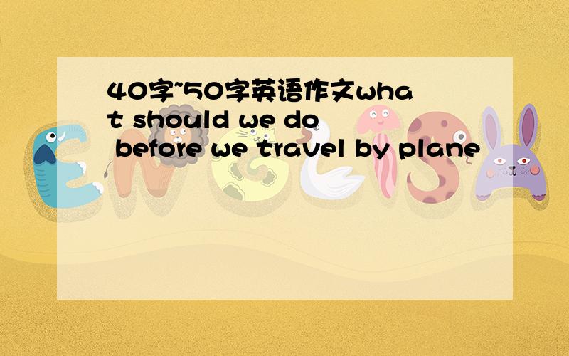 40字~50字英语作文what should we do before we travel by plane