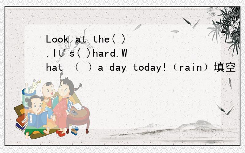Look at the( ).It's( )hard.What （ ）a day today!（rain）填空