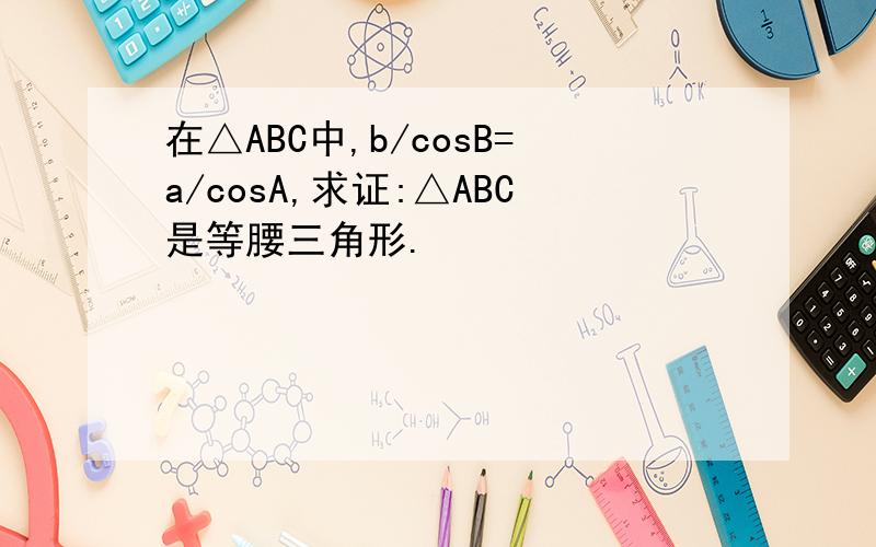 在△ABC中,b/cosB=a/cosA,求证:△ABC是等腰三角形.