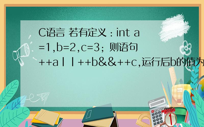 C语言 若有定义：int a=1,b=2,c=3；则语句++a丨丨++b&&++c,运行后b的值为多少