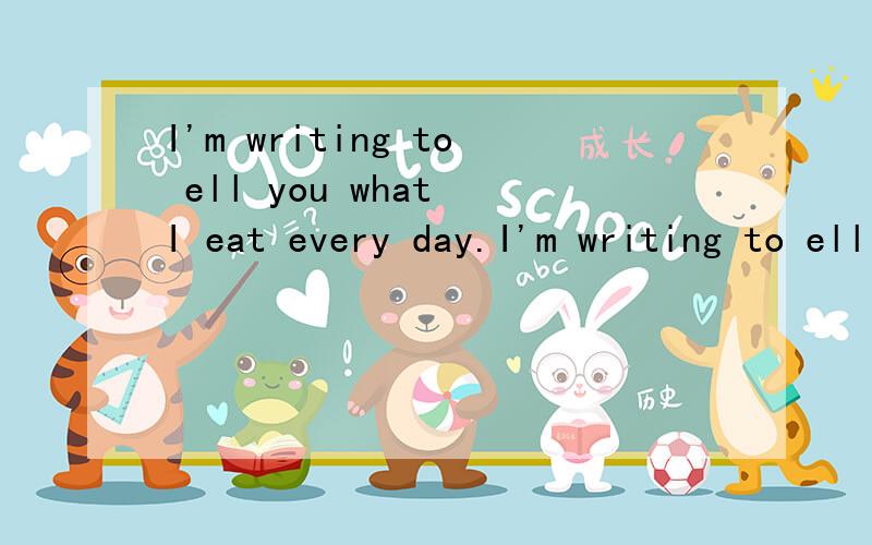 I'm writing to ell you what I eat every day.I'm writing to ell you what I eat every day.翻译