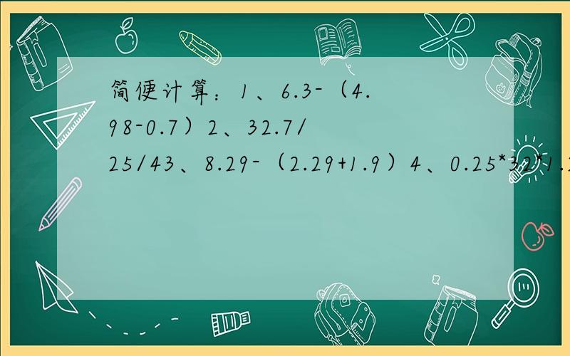 简便计算：1、6.3-（4.98-0.7）2、32.7/25/43、8.29-（2.29+1.9）4、0.25*32*1.25