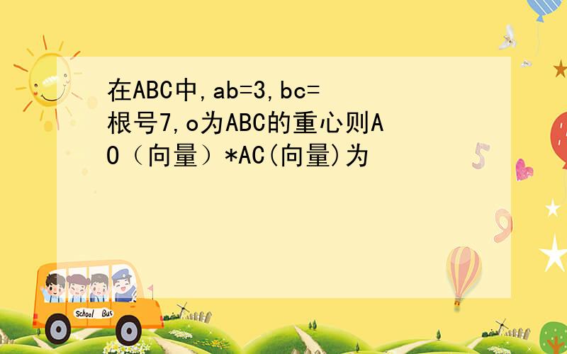 在ABC中,ab=3,bc=根号7,o为ABC的重心则AO（向量）*AC(向量)为