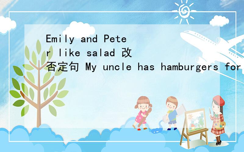 Emily and Peter like salad 改否定句 My uncle has hamburgers for lunch.改疑问否定句My grandparents like healthy food.改疑问否定句.They like strawberries.改疑问否定句 急.