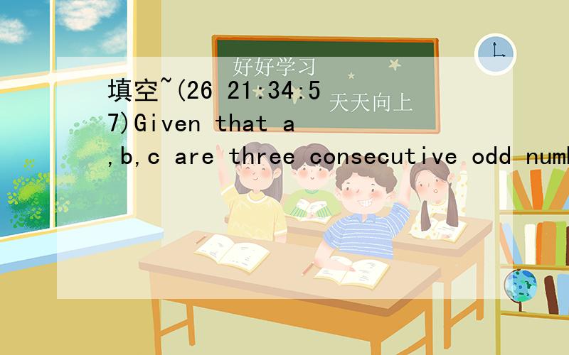 填空~(26 21:34:57)Given that a,b,c are three consecutive odd numbers and b的三次方=2197,then the value of ac is (    ). 
