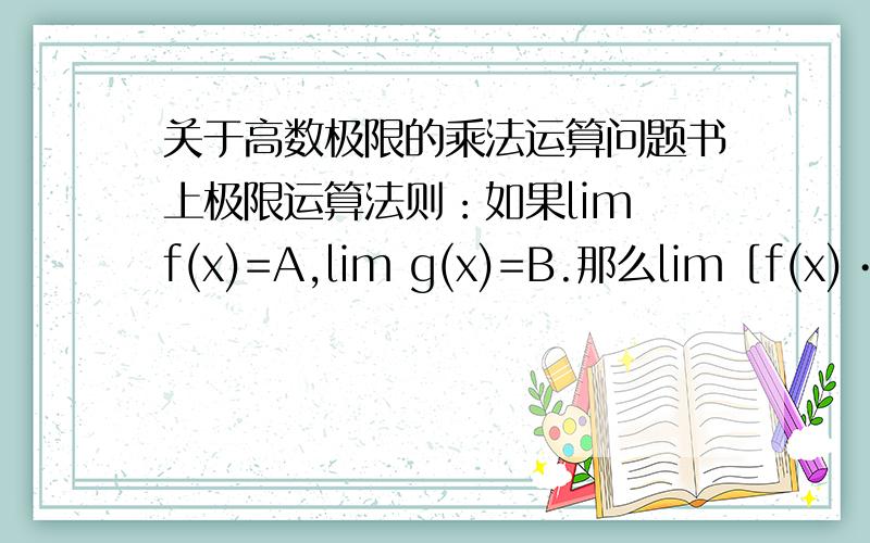 关于高数极限的乘法运算问题书上极限运算法则：如果lim f(x)=A,lim g(x)=B.那么lim［f(x)•g(x)］=lim f(x)•lim g(x)=A•B就是说在两个极限都存在的情况下才能将乘法的极限化为极限的乘法.