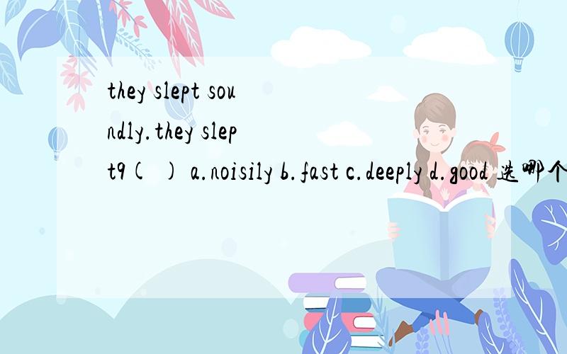 they slept soundly.they slept9( ) a.noisily b.fast c.deeply d.good 选哪个,为什么