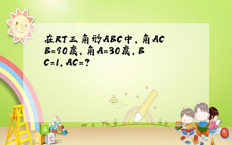 在RT三角形ABC中,角ACB=90度,角A=30度,BC=1,AC=?