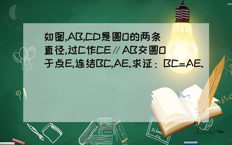 如图,AB,CD是圆O的两条直径,过C作CE∥AB交圆O于点E,连结BC,AE.求证：BC=AE.