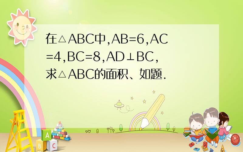 在△ABC中,AB=6,AC=4,BC=8,AD⊥BC,求△ABC的面积、如题.