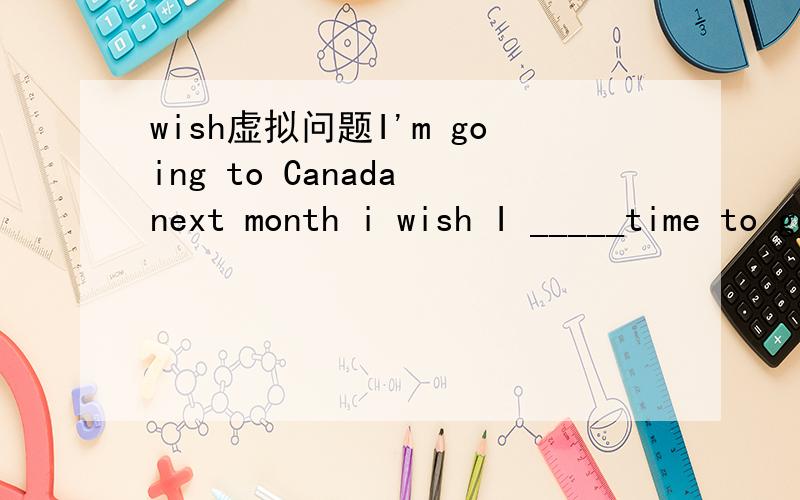 wish虚拟问题I'm going to Canada next month i wish I _____time to go with youA have B will have C had D would have为什么不选D 不是next month 有时间陪你去 ,那应该是将来时的虚拟啊 因该用 whould have 为什么选C