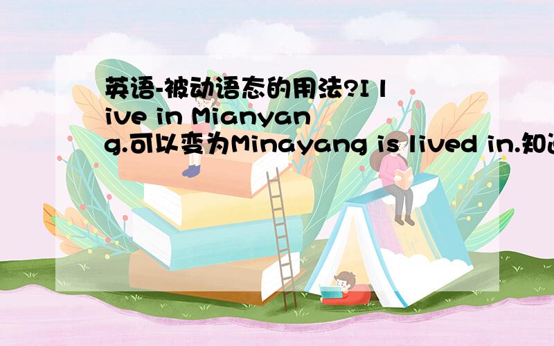 英语-被动语态的用法?I live in Mianyang.可以变为Minayang is lived in.知道答案的,请速回!