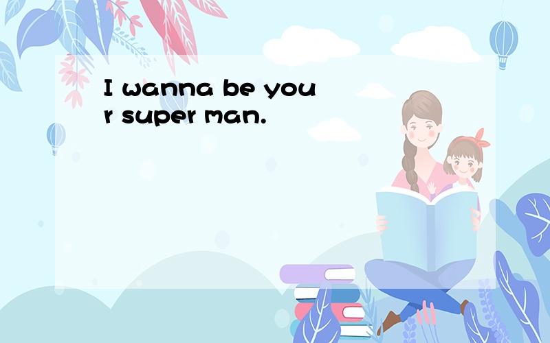I wanna be your super man.