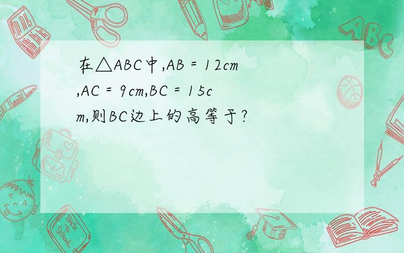在△ABC中,AB＝12cm,AC＝9cm,BC＝15cm,则BC边上的高等于?