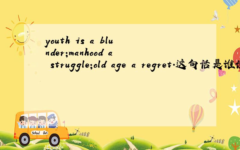 youth is a blunder;manhood a struggle;old age a regret.这句话是谁说的啊