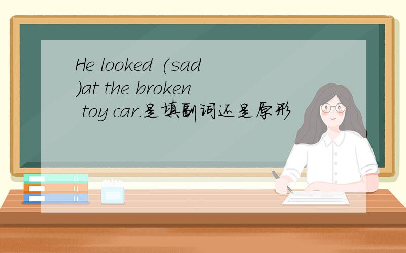 He looked (sad)at the broken toy car.是填副词还是原形