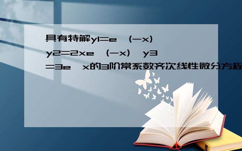 具有特解y1=e^(-x),y2=2xe^(-x),y3=3e^x的3阶常系数齐次线性微分方程是 （ ）A.y'''-y''-y'+y=0B.y'''+y''-y'-y=0C.y'''-6y''+11y'-6y=0D.y'''-2y''-y'+2y=0我选的是B ,