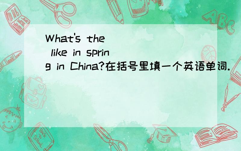 What's the ( ) like in spring in China?在括号里填一个英语单词.