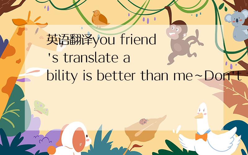英语翻译you friend's translate ability is better than me~Don't think about more,to do what you want toremember,friend is just friend,not other