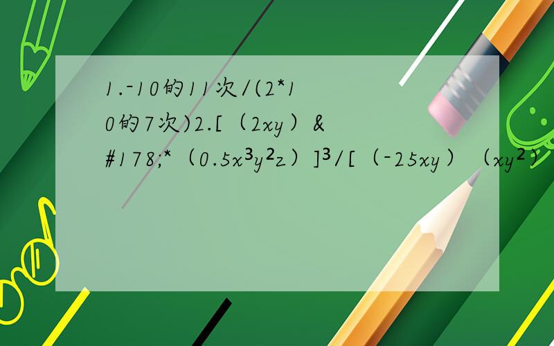 1.-10的11次/(2*10的7次)2.[（2xy）²*（0.5x³y²z）]³/[（-25xy）（xy²）四次方]3.(3x-2y)²（3x+2y）²（9x4y²）² 4[ （x-y*1/2）²-（x +y*1/2）² ]/（-1/2xy）