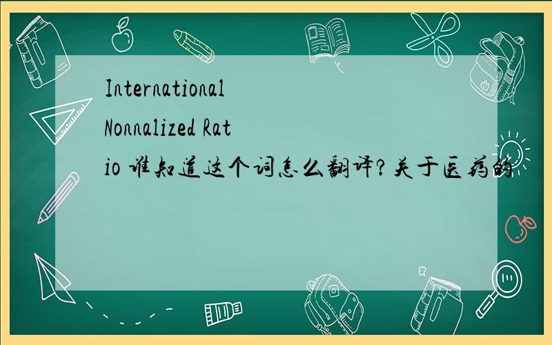 International Nonnalized Ratio 谁知道这个词怎么翻译?关于医药的
