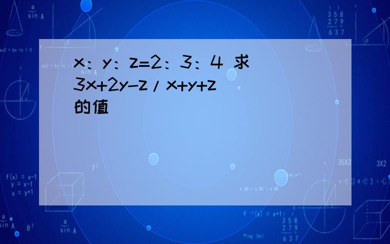x：y：z=2：3：4 求 3x+2y-z/x+y+z 的值