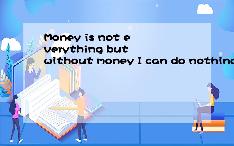 Money is not everything but without money I can do nothing!