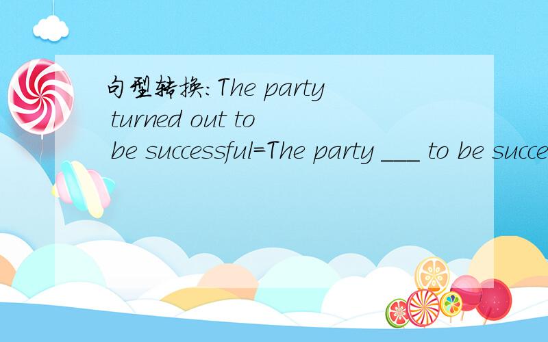 句型转换：The party turned out to be successful=The party ___ to be successful