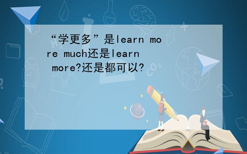“学更多”是learn more much还是learn more?还是都可以?
