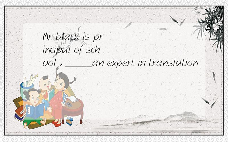 Mr black is principal of school ,_____an expert in translation