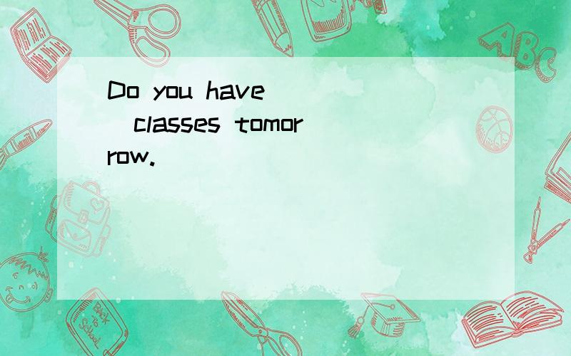Do you have ( )classes tomorrow.