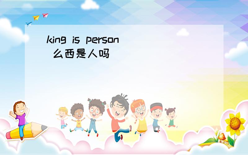 king is person 么西是人吗