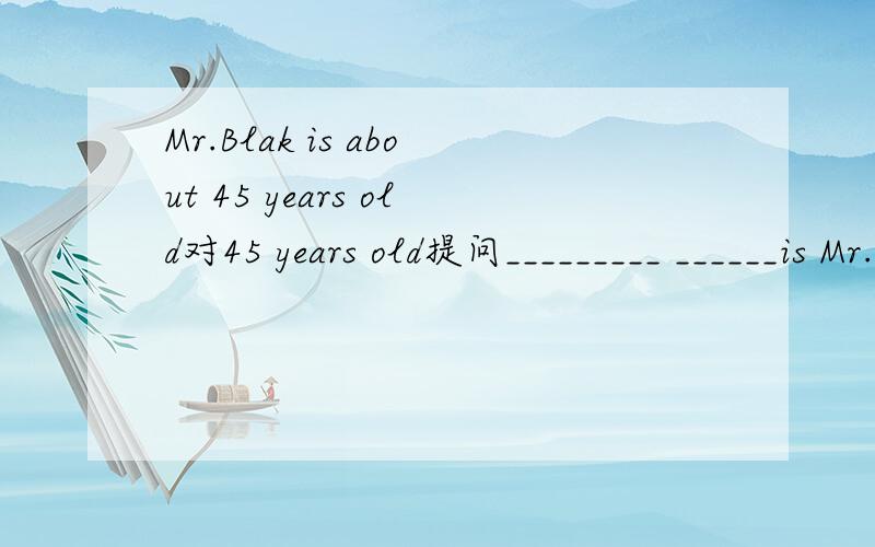 Mr.Blak is about 45 years old对45 years old提问_________ ______is Mr.Blak