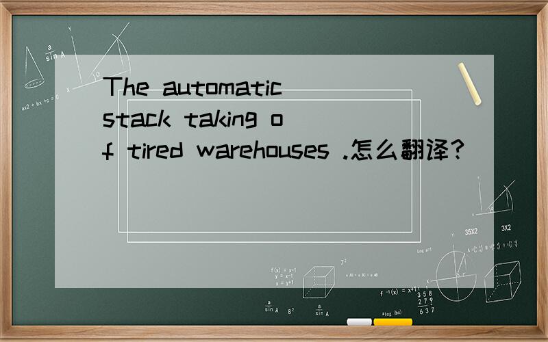 The automatic stack taking of tired warehouses .怎么翻译?