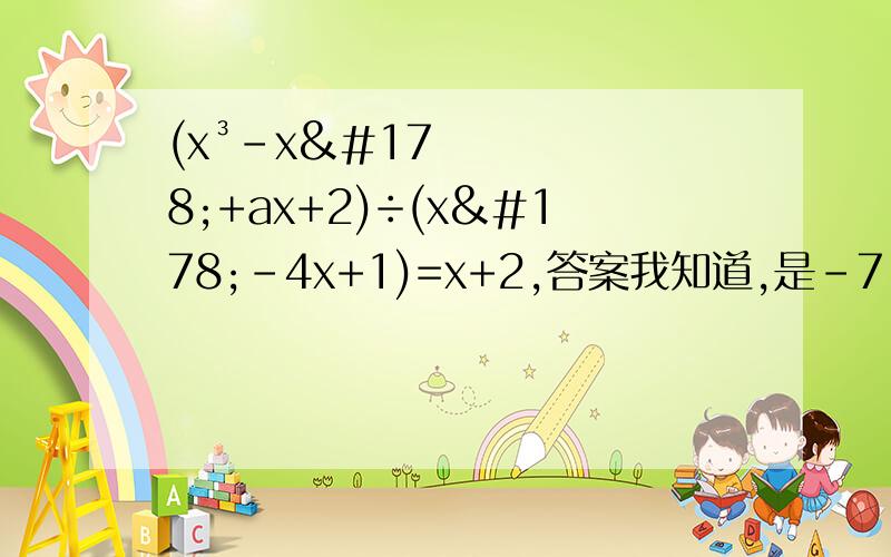 (x³-x²+ax+2)÷(x²-4x+1)=x+2,答案我知道,是-7,请给出步骤.谢谢.快点.我很急.补充下,则a=