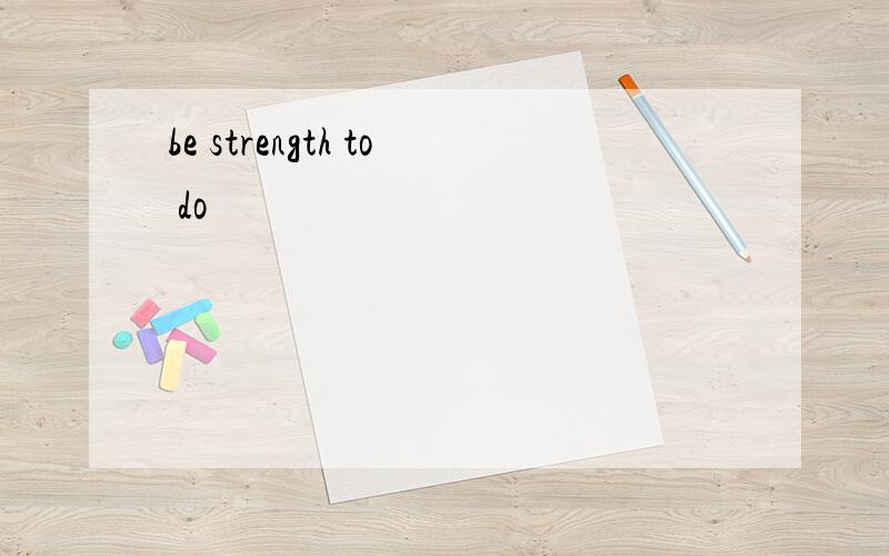 be strength to do