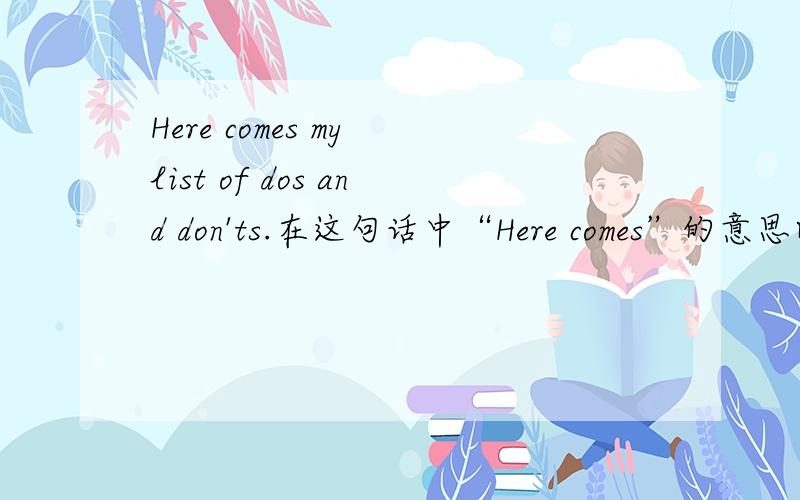 Here comes my list of dos and don'ts.在这句话中“Here comes”的意思以及它在句中的语法.