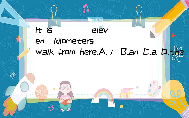 It is ____eleven—kilometers walk from here.A./ B.an C.a D.the 应该选什么
