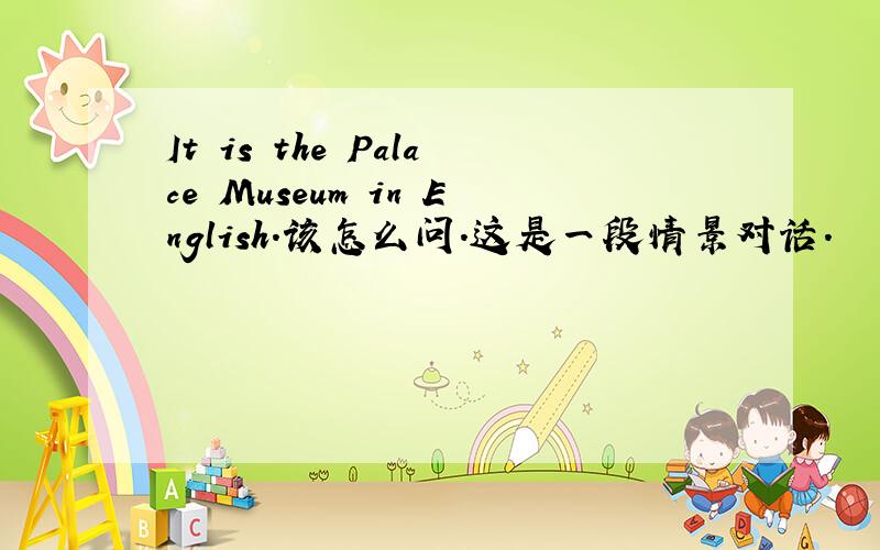 It is the Palace Museum in English.该怎么问.这是一段情景对话.